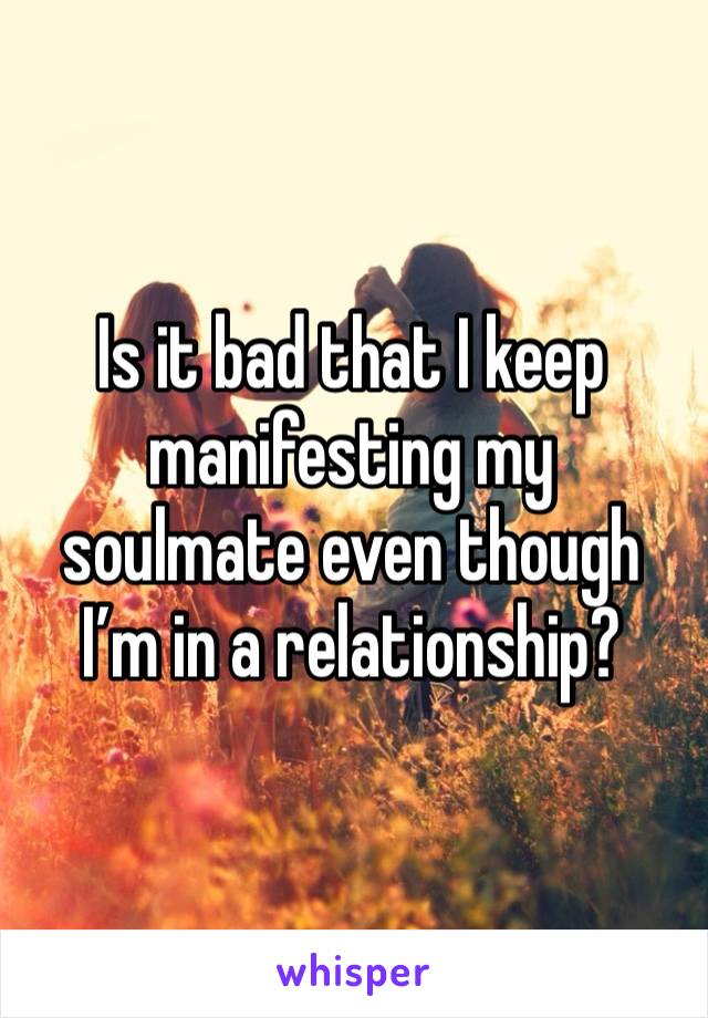 Is it bad that I keep manifesting my soulmate even though I’m in a relationship?