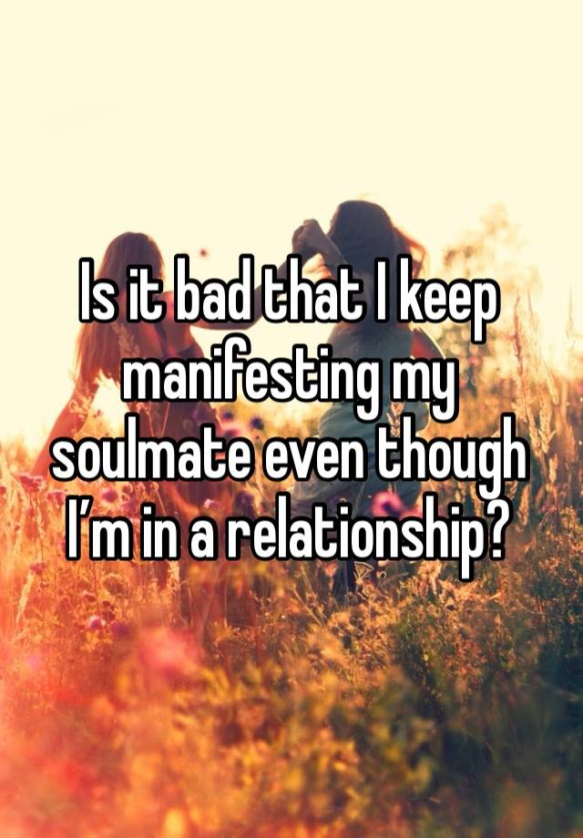 Is it bad that I keep manifesting my soulmate even though I’m in a relationship?