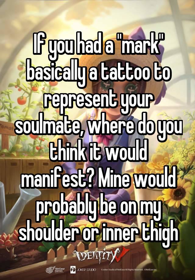 If you had a "mark" basically a tattoo to represent your soulmate, where do you think it would manifest? Mine would probably be on my shoulder or inner thigh