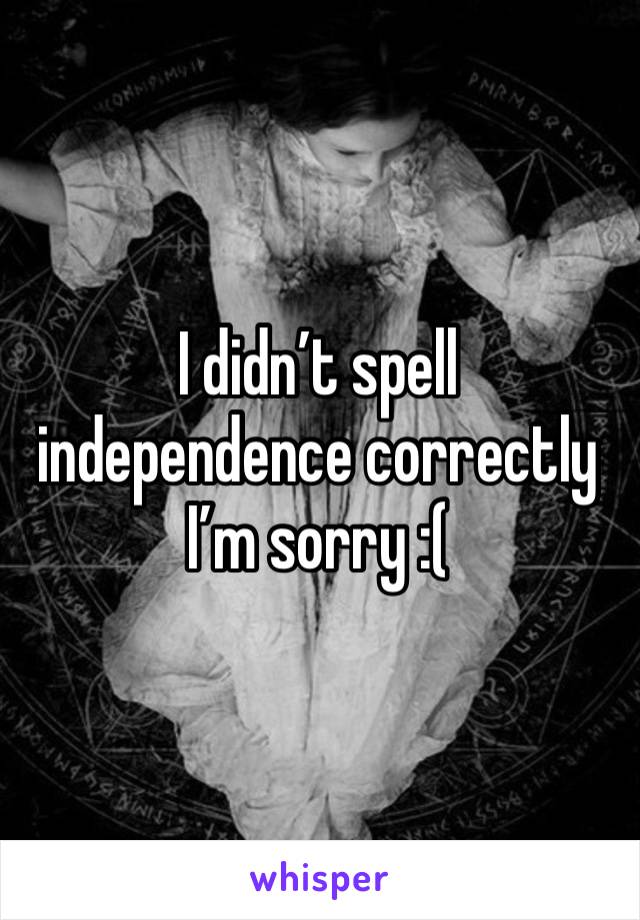 I didn’t spell independence correctly I’m sorry :(