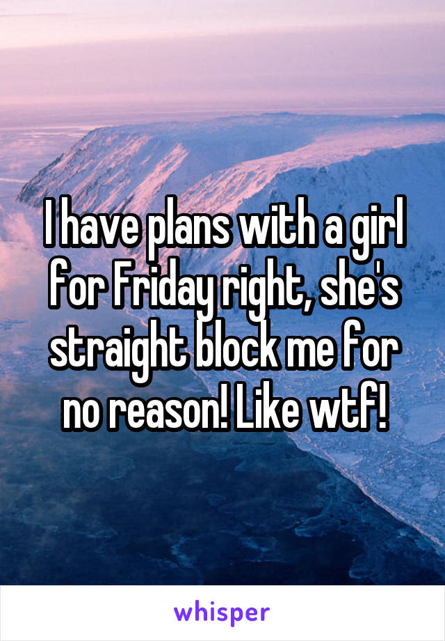 I have plans with a girl for Friday right, she's straight block me for no reason! Like wtf!