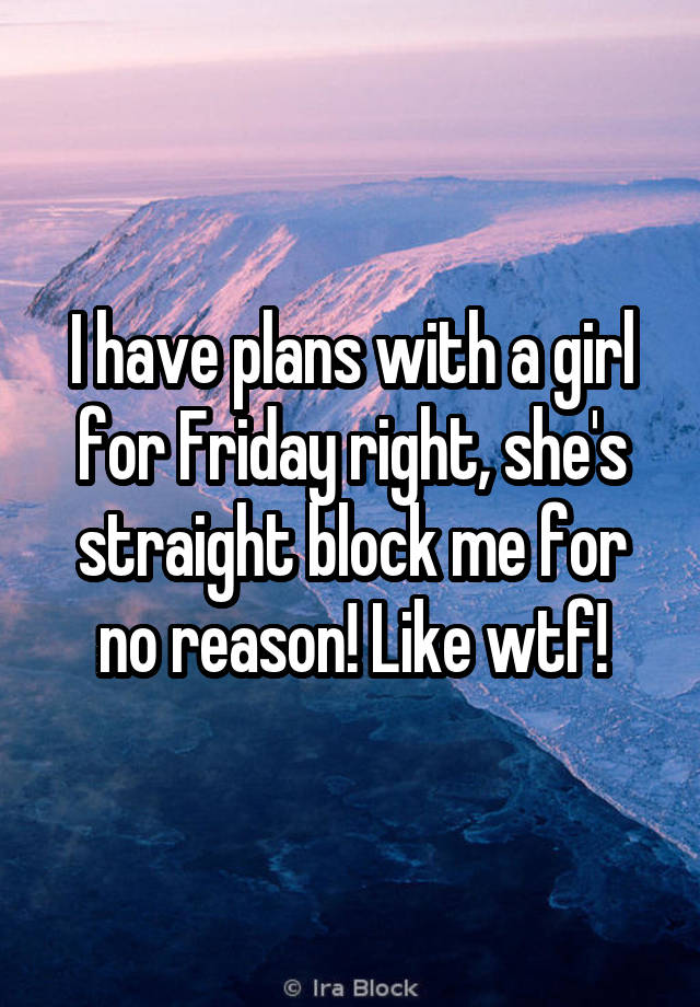 I have plans with a girl for Friday right, she's straight block me for no reason! Like wtf!