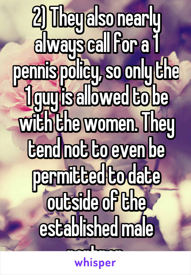 2) They also nearly always call for a 1 pennis policy, so only the 1 guy is allowed to be with the women. They tend not to even be permitted to date outside of the established male partner.