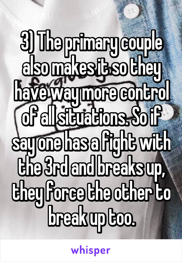 3) The primary couple also makes it so they have way more control of all situations. So if say one has a fight with the 3rd and breaks up, they force the other to break up too.