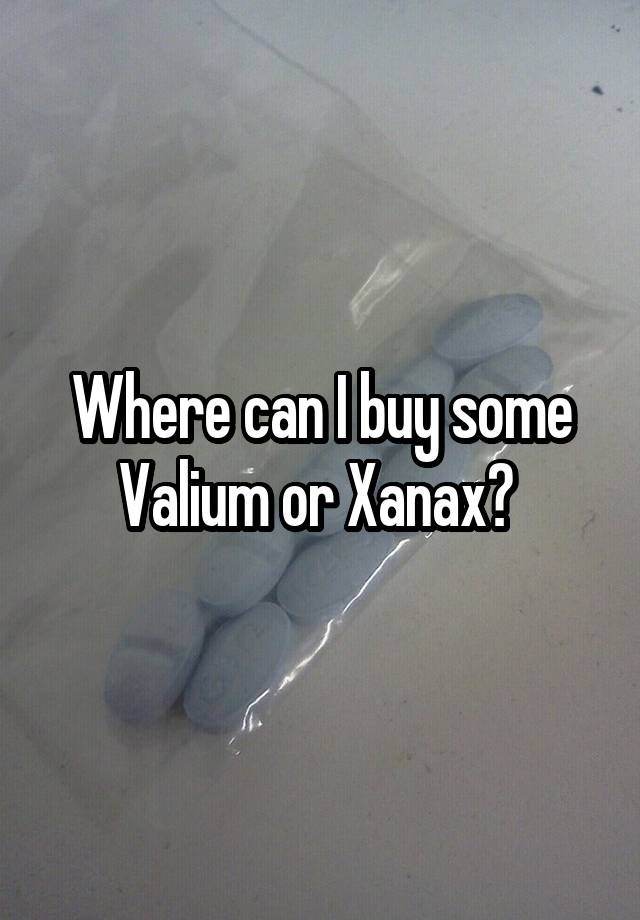 Where can I buy some Valium or Xanax? 