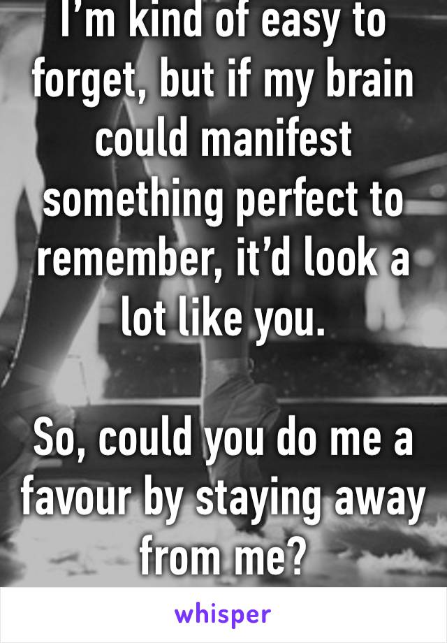 I’m kind of easy to forget, but if my brain could manifest something perfect to remember, it’d look a lot like you.

So, could you do me a favour by staying away from me?