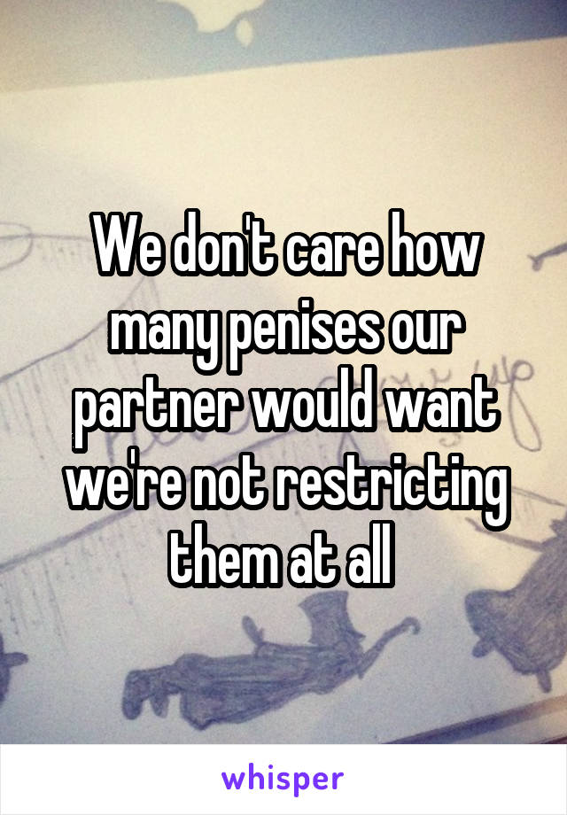 We don't care how many penises our partner would want we're not restricting them at all 