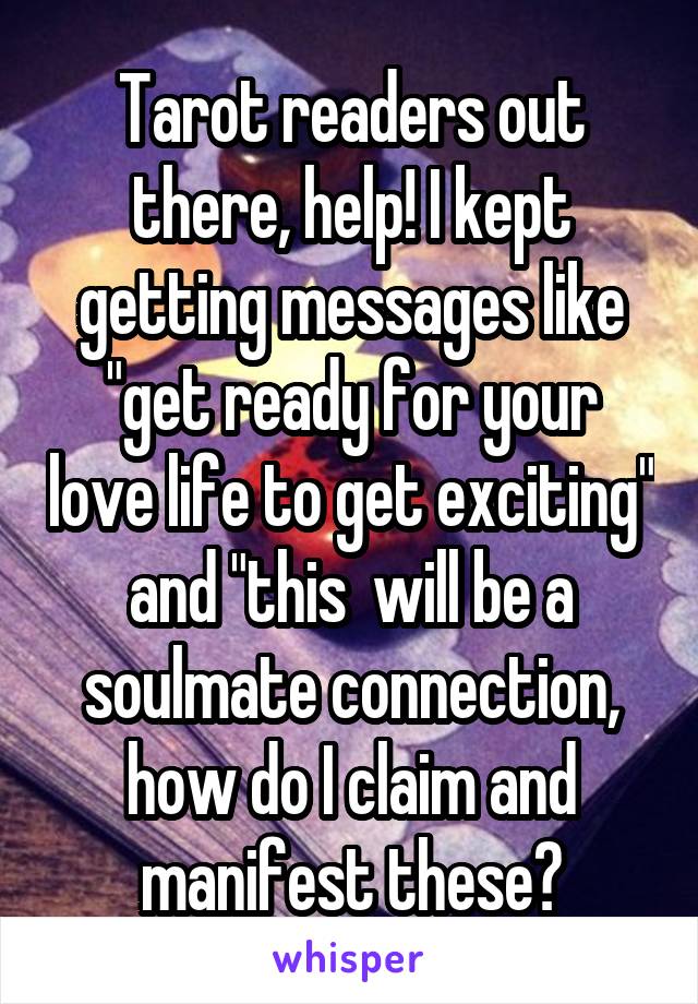 Tarot readers out there, help! I kept getting messages like "get ready for your love life to get exciting" and "this  will be a soulmate connection, how do I claim and manifest these?