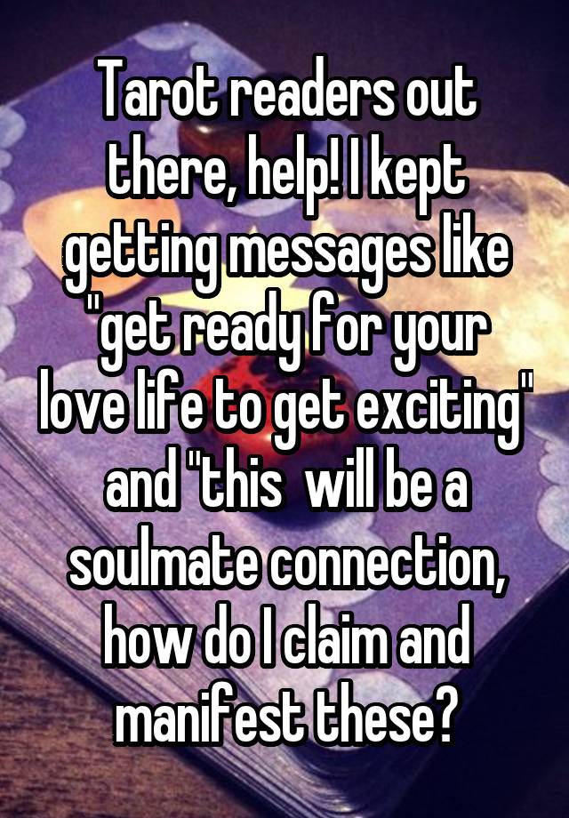 Tarot readers out there, help! I kept getting messages like "get ready for your love life to get exciting" and "this  will be a soulmate connection, how do I claim and manifest these?