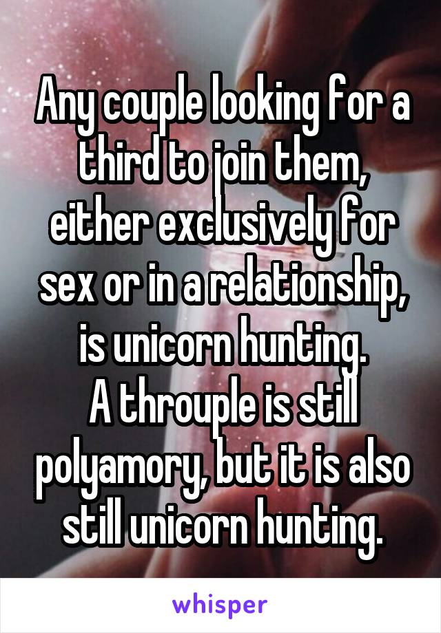 Any couple looking for a third to join them, either exclusively for sex or in a relationship, is unicorn hunting.
A throuple is still polyamory, but it is also still unicorn hunting.