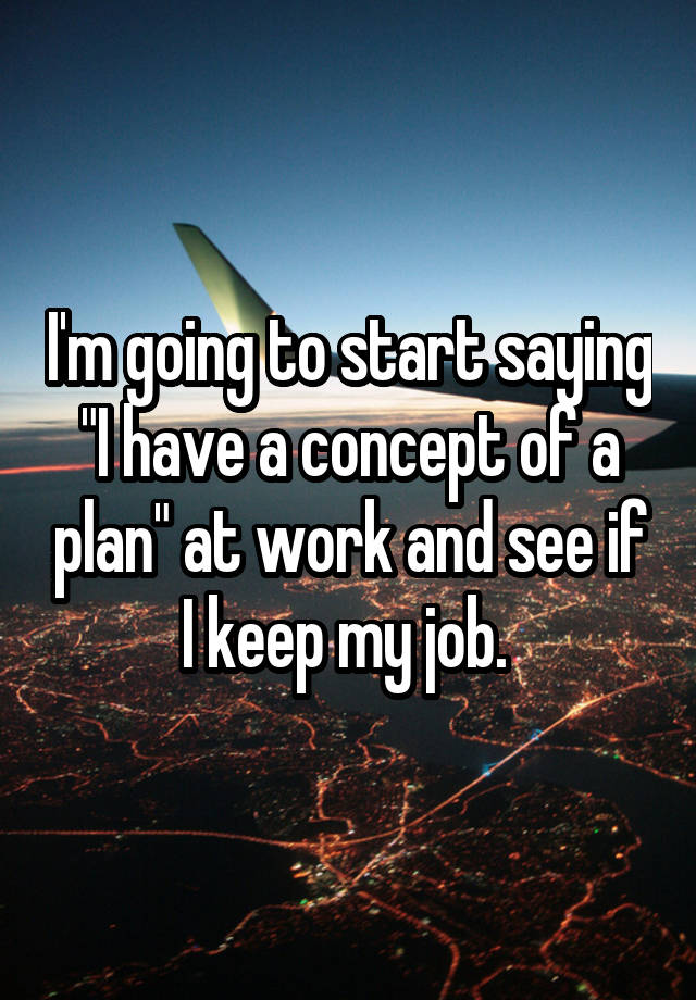 I'm going to start saying "I have a concept of a plan" at work and see if I keep my job. 