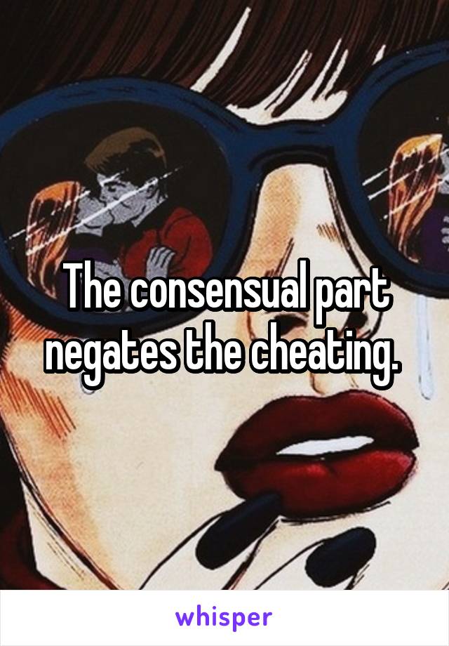 The consensual part negates the cheating. 