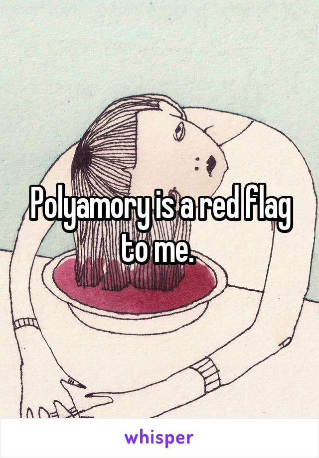 Polyamory is a red flag to me. 