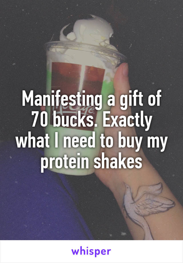 Manifesting a gift of 70 bucks. Exactly what I need to buy my protein shakes