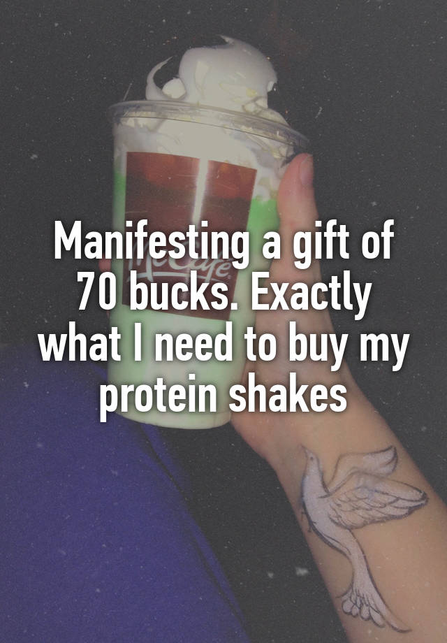 Manifesting a gift of 70 bucks. Exactly what I need to buy my protein shakes