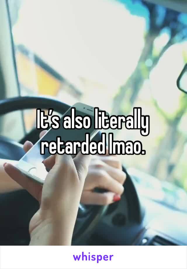 It’s also literally retarded lmao.