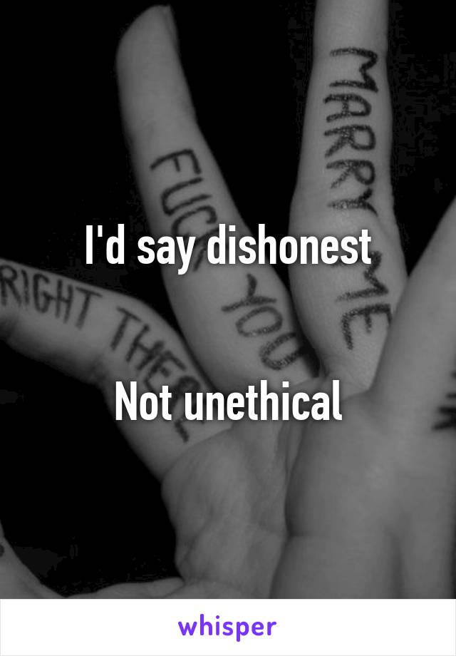 I'd say dishonest


Not unethical