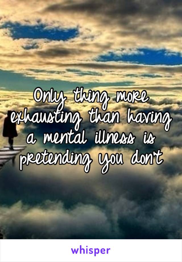 Only thing more exhausting than having a mental illness is pretending you don’t 