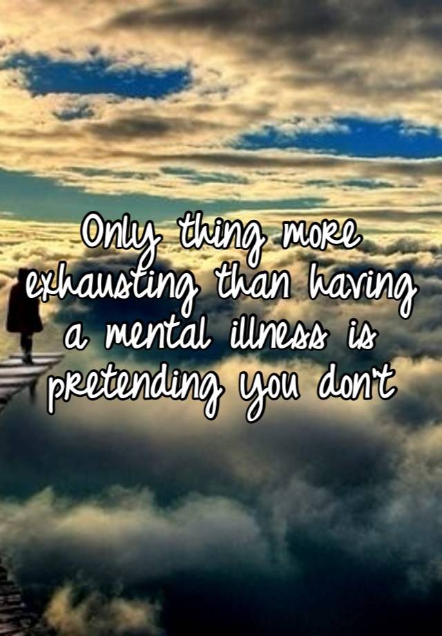 Only thing more exhausting than having a mental illness is pretending you don’t 