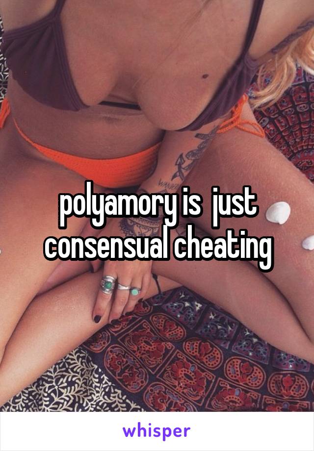 polyamory is  just consensual cheating