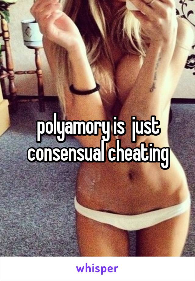 polyamory is  just consensual cheating