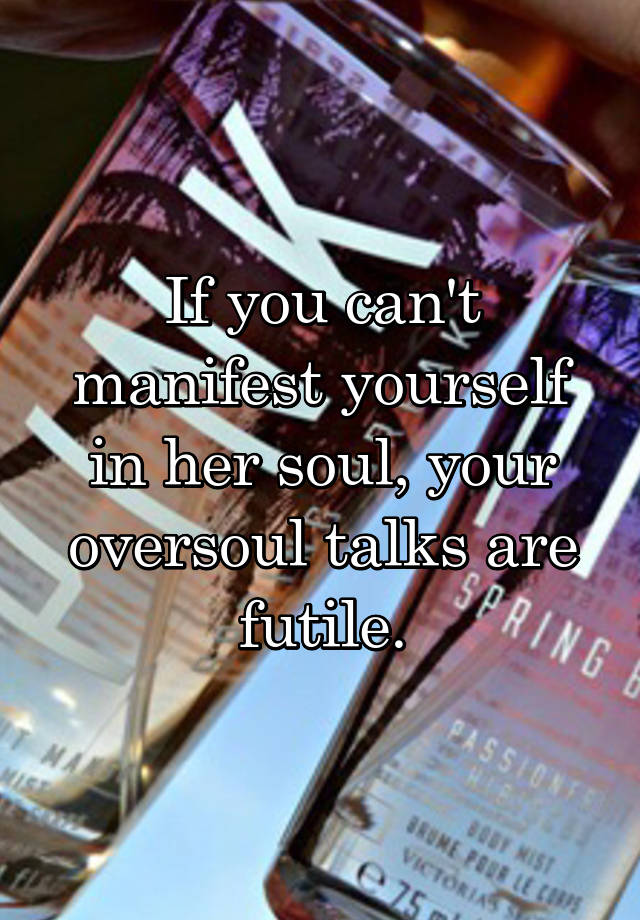 If you can't manifest yourself in her soul, your oversoul talks are futile.