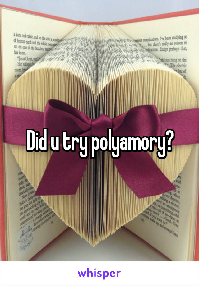 Did u try polyamory?