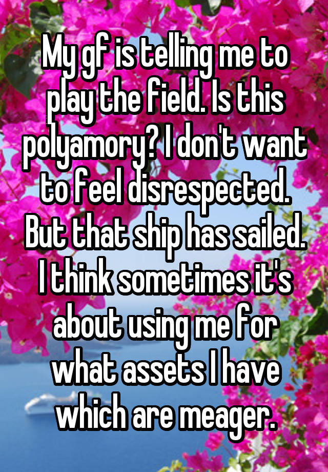 My gf is telling me to play the field. Is this polyamory? I don't want to feel disrespected. But that ship has sailed. I think sometimes it's about using me for what assets I have which are meager.