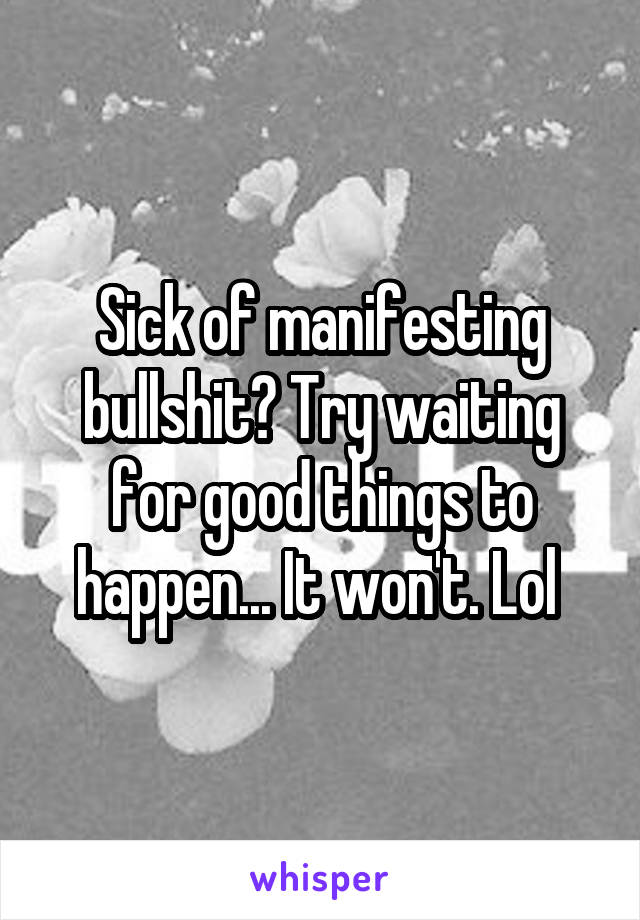 Sick of manifesting bullshit? Try waiting for good things to happen... It won't. Lol 