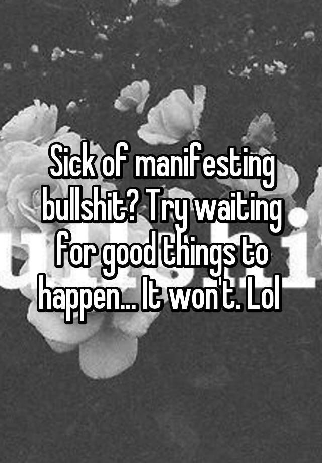 Sick of manifesting bullshit? Try waiting for good things to happen... It won't. Lol 