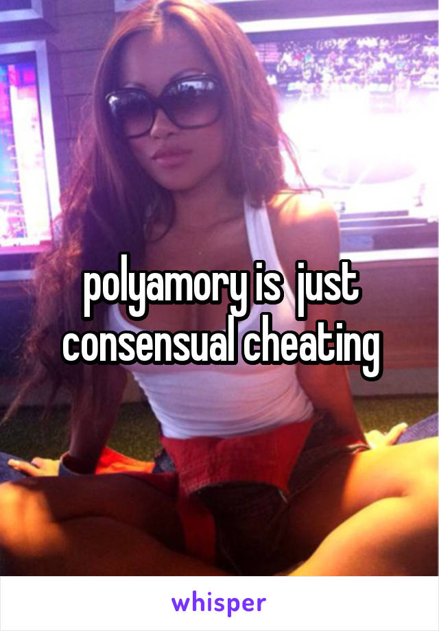 polyamory is  just consensual cheating