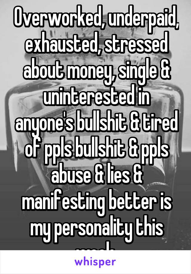 Overworked, underpaid, exhausted, stressed about money, single & uninterested in anyone's bullshit & tired of ppls bullshit & ppls abuse & lies & manifesting better is my personality this week.