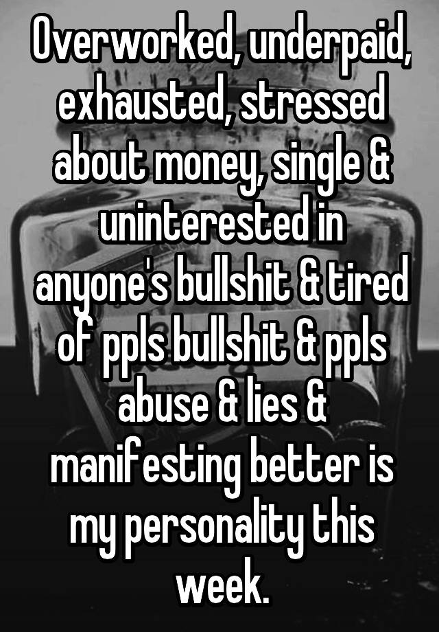 Overworked, underpaid, exhausted, stressed about money, single & uninterested in anyone's bullshit & tired of ppls bullshit & ppls abuse & lies & manifesting better is my personality this week.