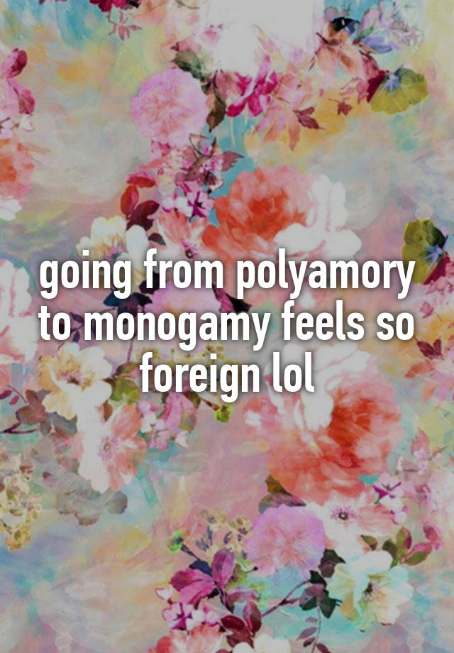 going from polyamory to monogamy feels so foreign lol