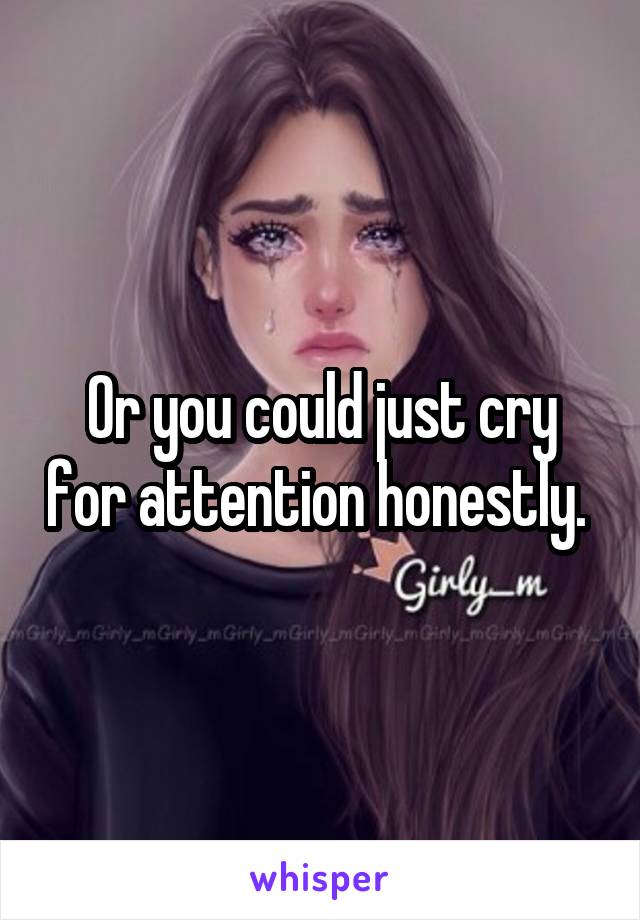 Or you could just cry for attention honestly. 