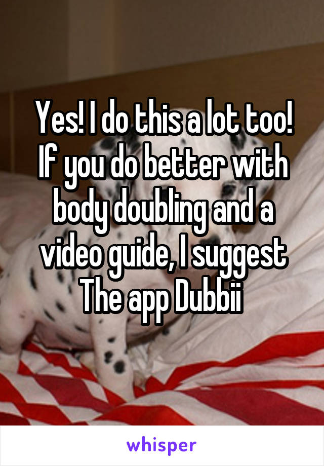 Yes! I do this a lot too!
If you do better with body doubling and a video guide, I suggest The app Dubbii 
