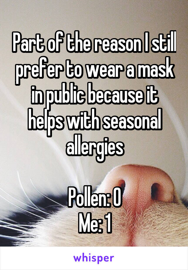 Part of the reason I still prefer to wear a mask in public because it helps with seasonal allergies

Pollen: 0
Me: 1