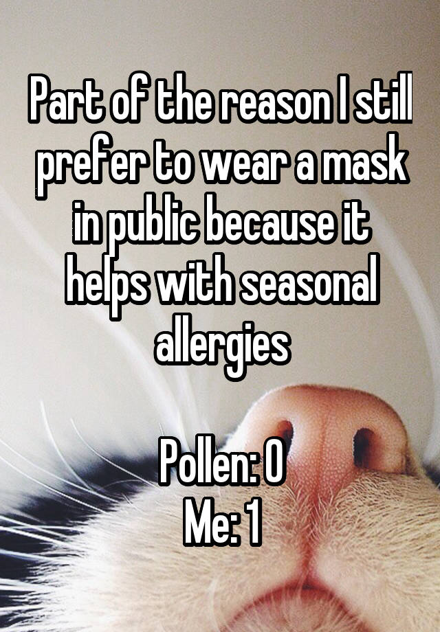 Part of the reason I still prefer to wear a mask in public because it helps with seasonal allergies

Pollen: 0
Me: 1