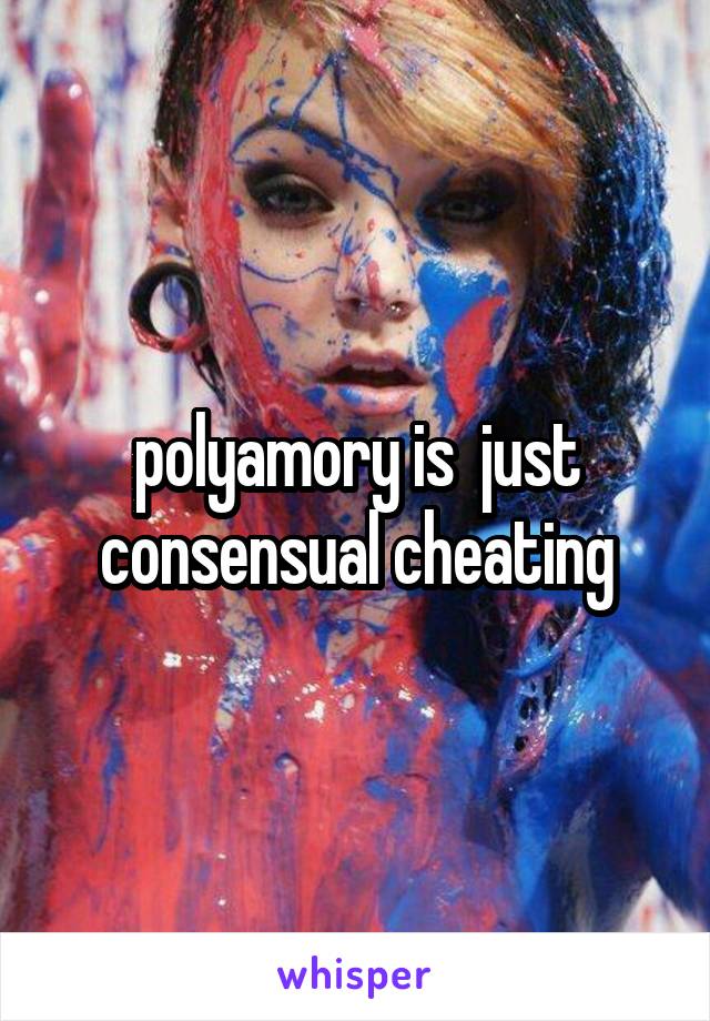 polyamory is  just consensual cheating