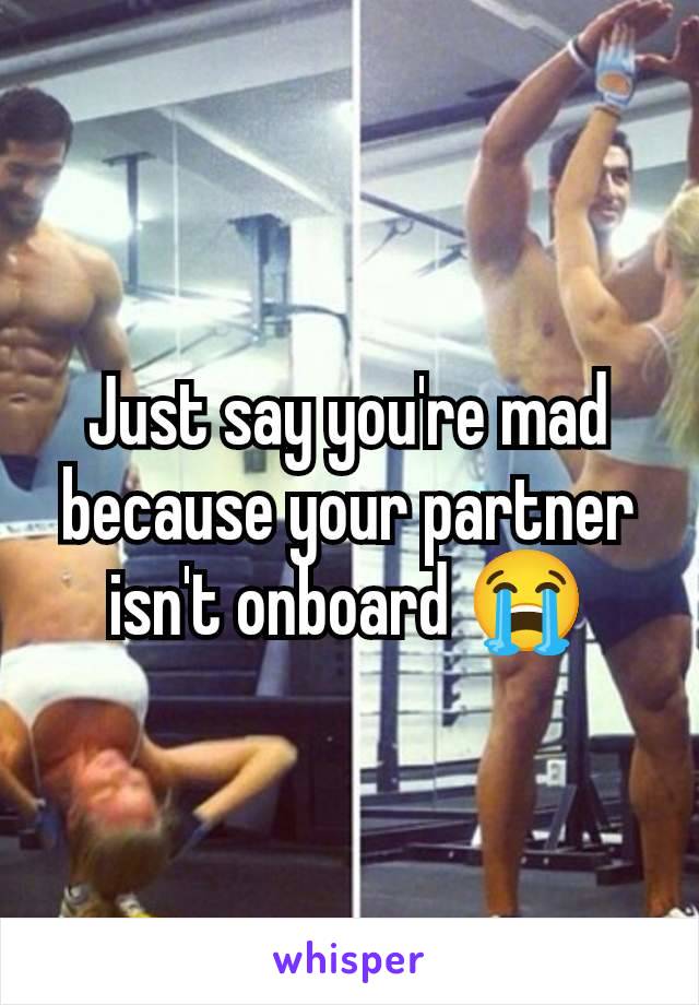 Just say you're mad because your partner isn't onboard 😭