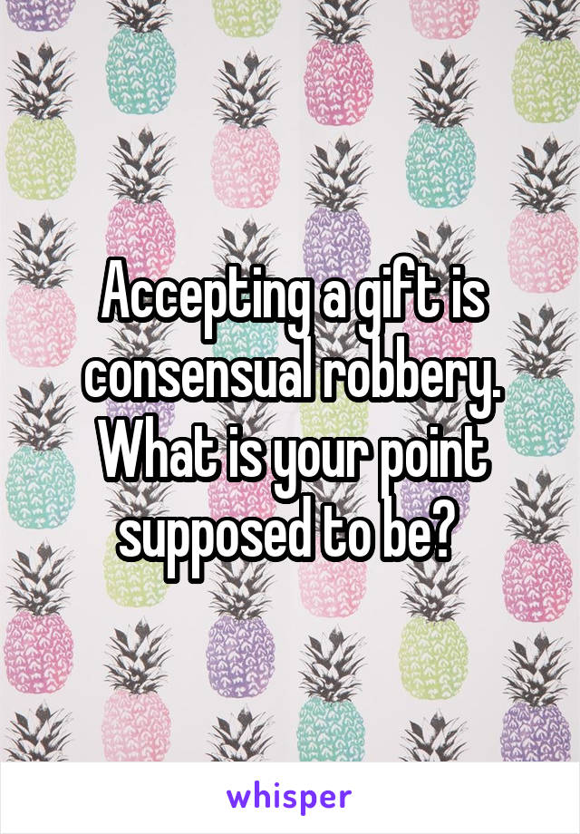 Accepting a gift is consensual robbery. What is your point supposed to be? 