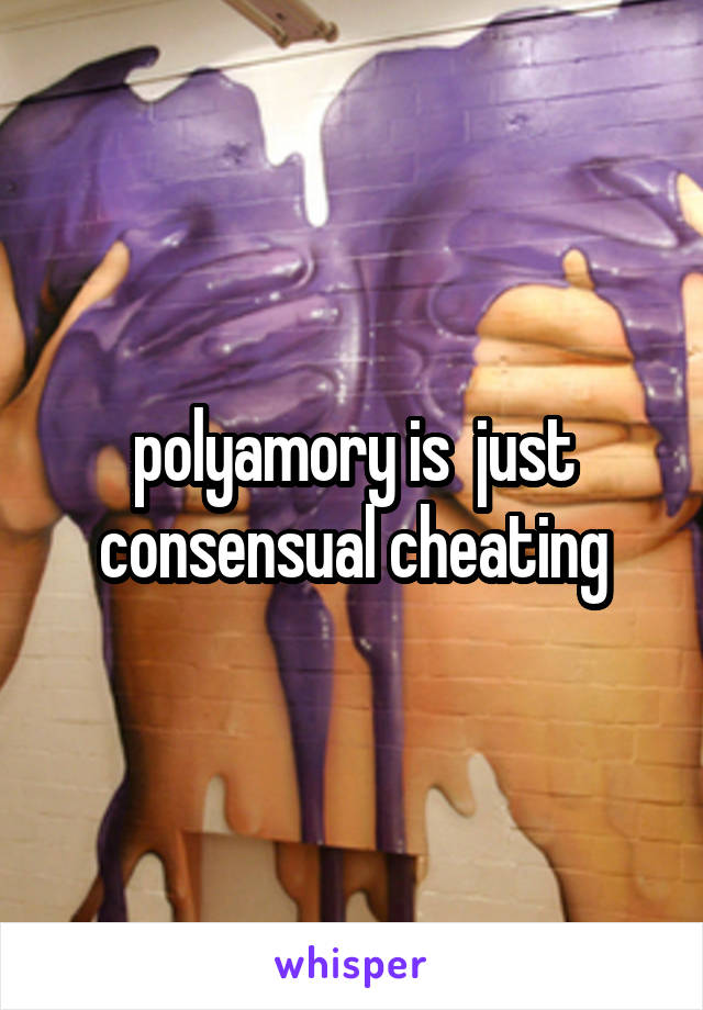 polyamory is  just consensual cheating