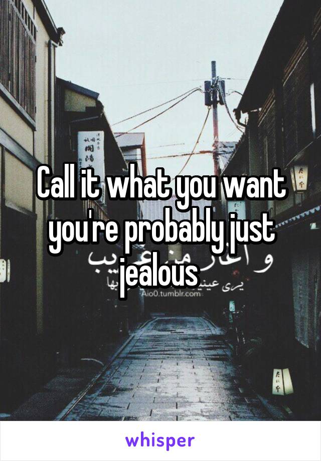 Call it what you want you're probably just jealous 