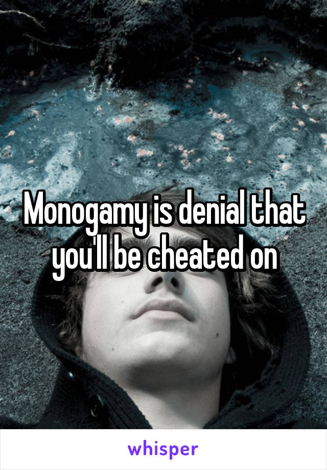 Monogamy is denial that you'll be cheated on