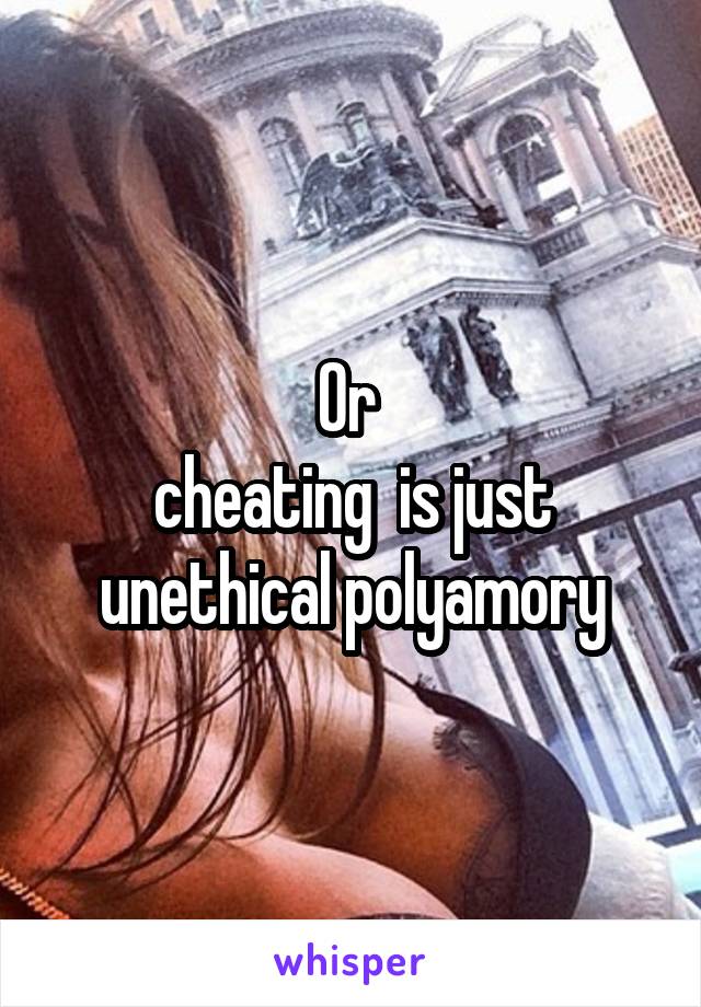 Or 
cheating  is just unethical polyamory