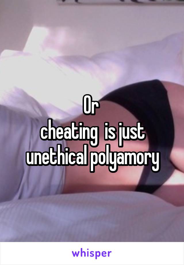 Or 
cheating  is just unethical polyamory