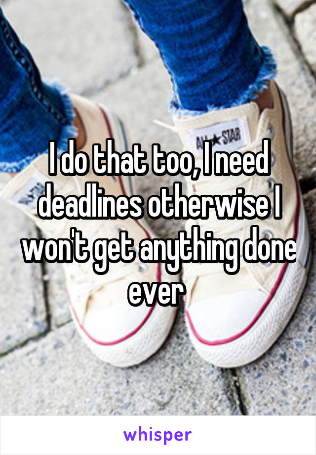 I do that too, I need deadlines otherwise I won't get anything done ever 