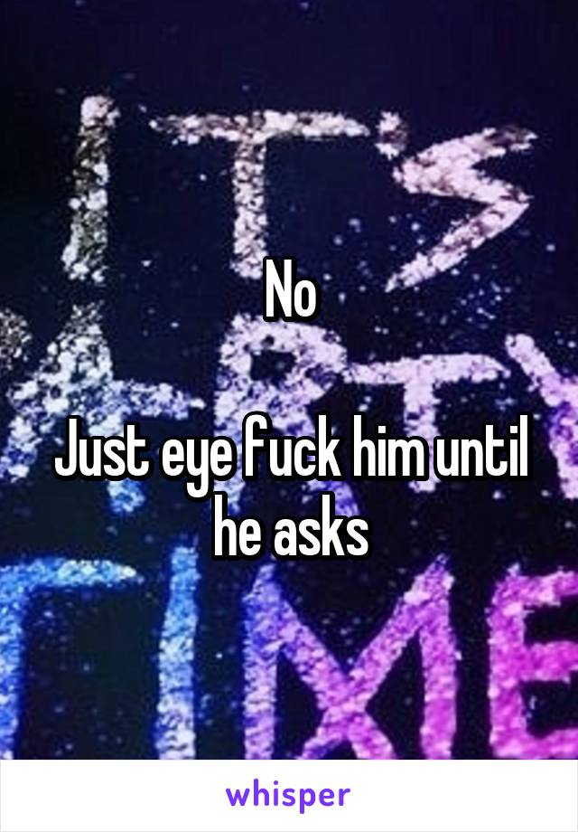 No

Just eye fuck him until he asks