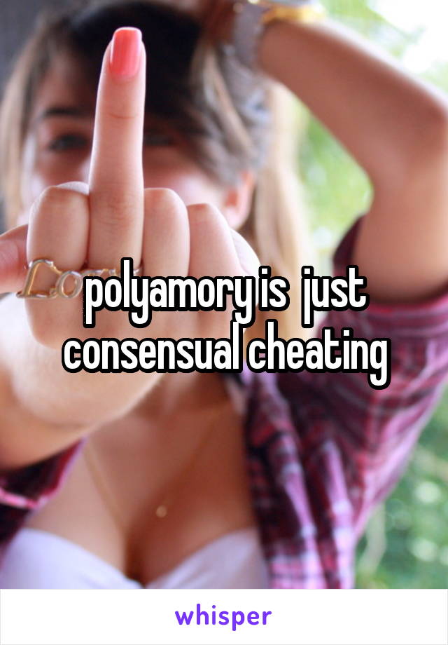 polyamory is  just consensual cheating