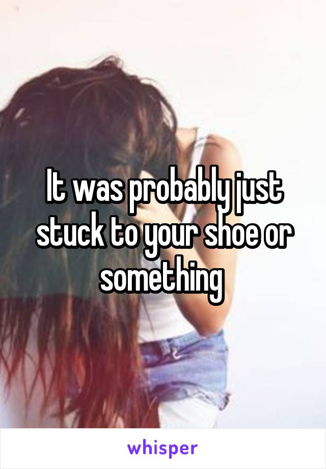 It was probably just stuck to your shoe or something 